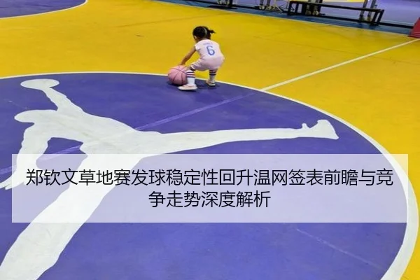 郑钦文草地赛发球稳定性回升温网签表前瞻与竞争走势深度解析