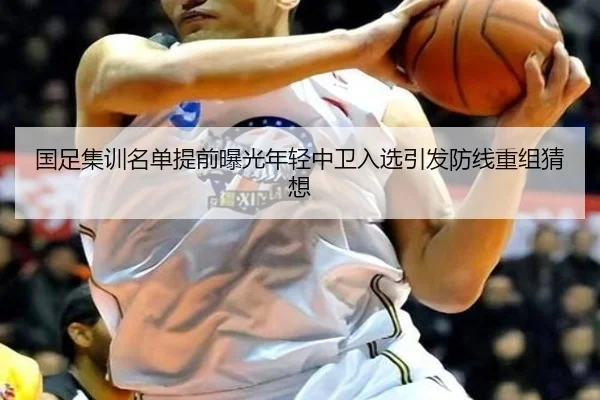 国足集训名单提前曝光年轻中卫入选引发防线重组猜想