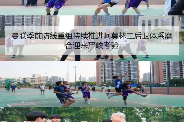 曼联季前防线重组持续推进阿莫林三后卫体系磨合迎来严峻考验