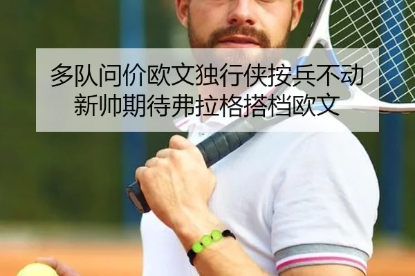 多队问价欧文独行侠按兵不动 新帅期待弗拉格搭档欧文